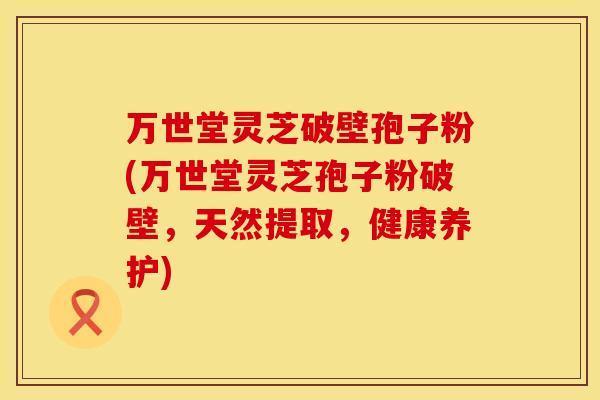 万世堂灵芝破壁孢子粉(万世堂灵芝孢子粉破壁,天然提取,健康养护)