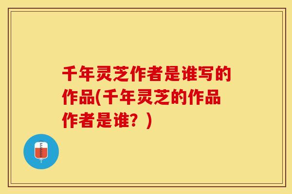 千年灵芝作者是谁写的作品(千年灵芝的作品作者是谁?)