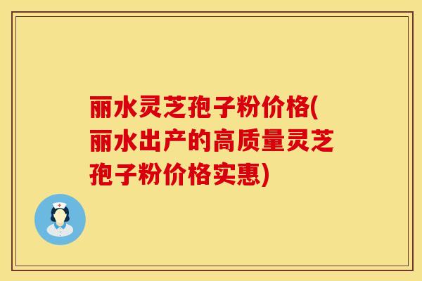 丽水灵芝孢子粉价格(丽水出产的高质量灵芝孢子粉价格实惠)