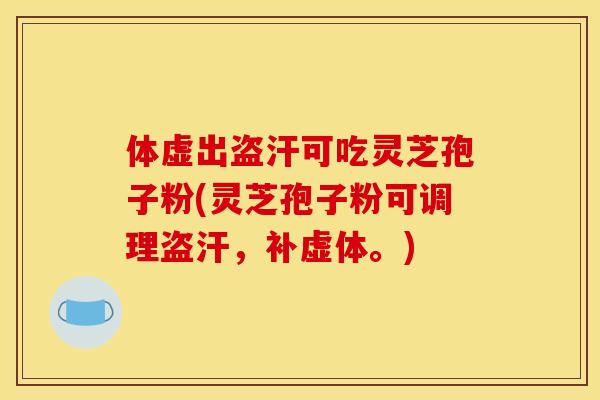 体虚出盗汗可吃灵芝孢子粉(灵芝孢子粉可调理盗汗,补虚体。)