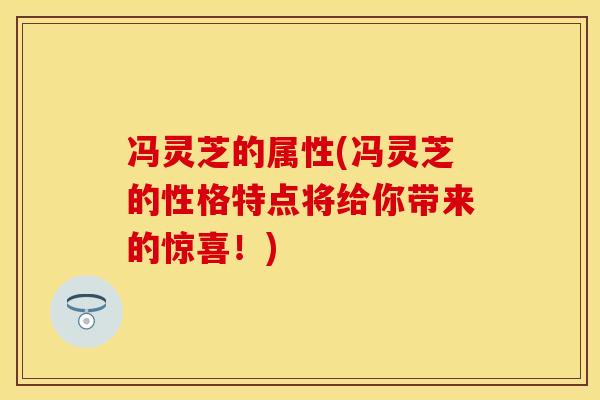 冯灵芝的属性(冯灵芝的性格特点将给你带来的惊喜！)