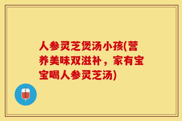 人参灵芝煲汤小孩(营养美味双滋补，家有宝宝喝人参灵芝汤)