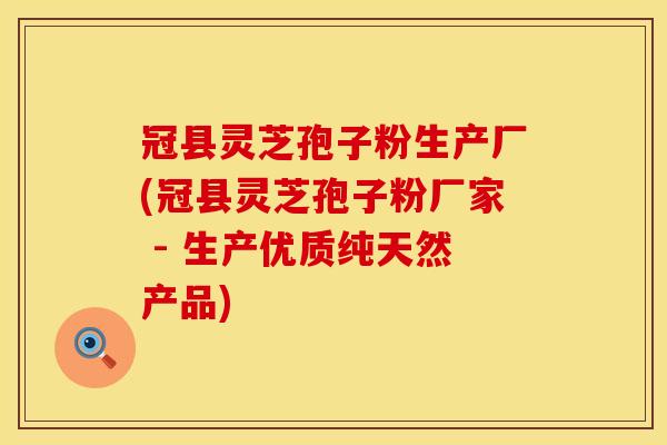 冠县灵芝孢子粉生产厂(冠县灵芝孢子粉厂家 - 生产优质纯天然产品)