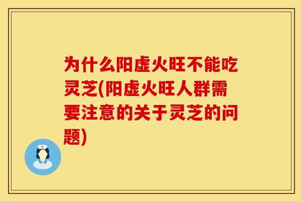 为什么阳虚火旺不能吃灵芝(阳虚火旺人群需要注意的关于灵芝的问题)