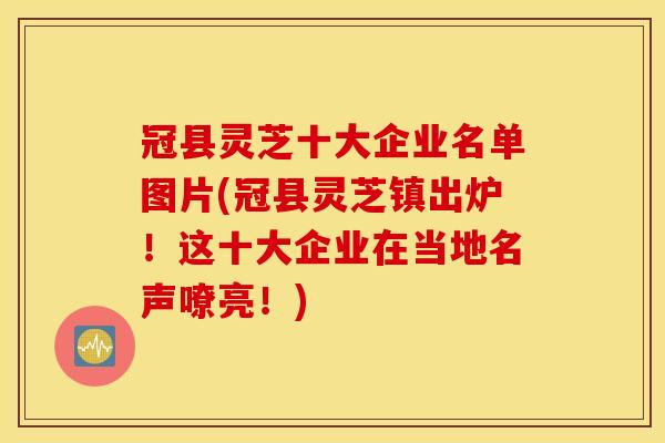 冠县灵芝十大企业名单图片(冠县灵芝镇出炉!这十大企业在当地名声嘹亮!)