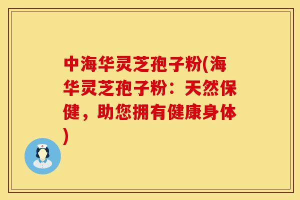 中海华灵芝孢子粉(海华灵芝孢子粉:天然保健,助您拥有健康身体)