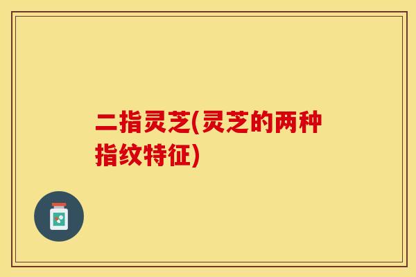二指灵芝(灵芝的两种指纹特征)