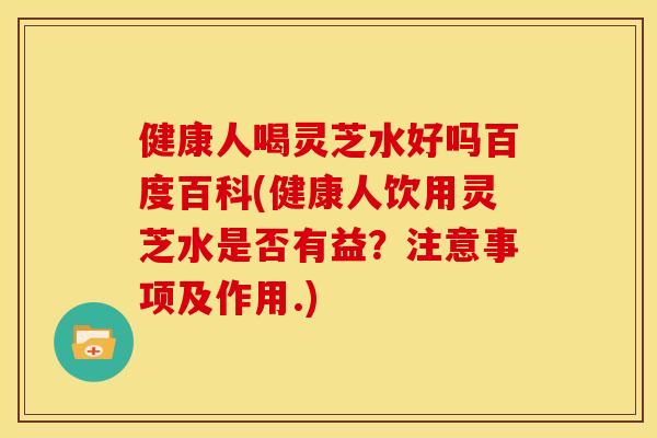 健康人喝灵芝水好吗百度百科(健康人饮用灵芝水是否有益?注意事项及作用.)