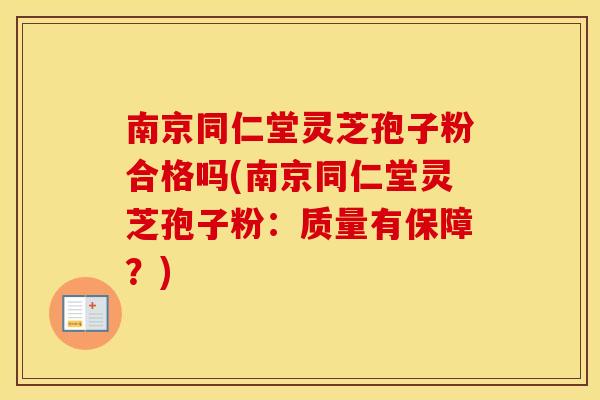 南京同仁堂灵芝孢子粉合格吗(南京同仁堂灵芝孢子粉:质量有保障?)