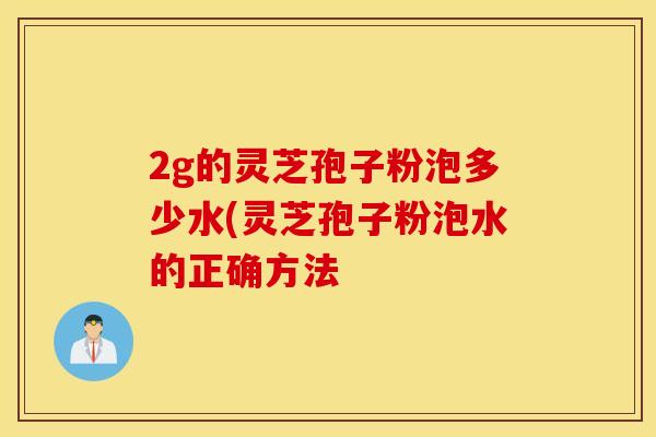2g的灵芝孢子粉泡多少水(灵芝孢子粉泡水的正确方法