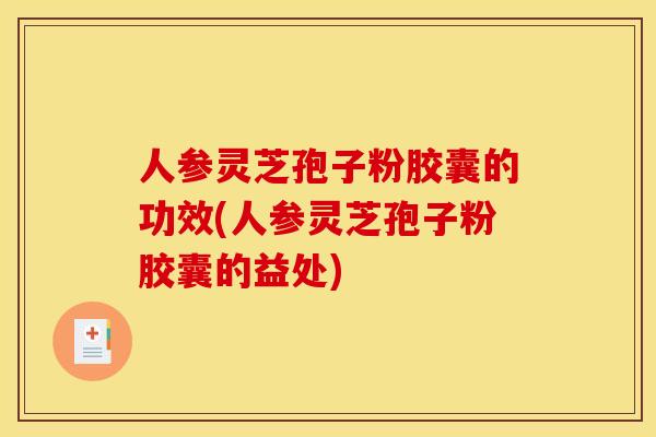 人参灵芝孢子粉胶囊的功效(人参灵芝孢子粉胶囊的益处)