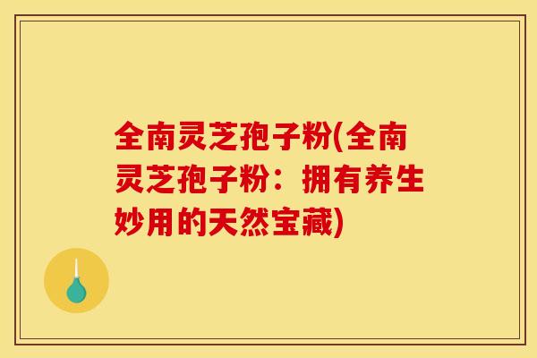 全南灵芝孢子粉(全南灵芝孢子粉:拥有养生妙用的天然宝藏)