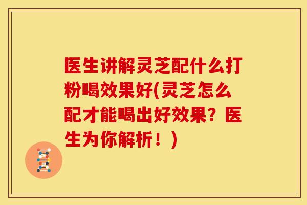 医生讲解灵芝配什么打粉喝效果好(灵芝怎么配才能喝出好效果？医生为你解析！)