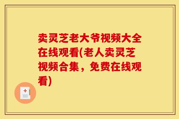 卖灵芝老大爷视频大全在线观看(老人卖灵芝视频合集,免费在线观看)