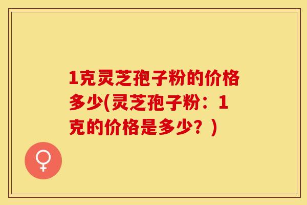1克灵芝孢子粉的价格多少(灵芝孢子粉:1克的价格是多少?)