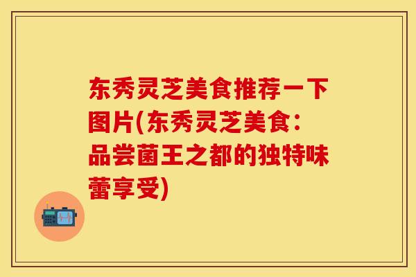 东秀灵芝美食推荐一下图片(东秀灵芝美食：品尝菌王之都的独特味蕾享受)
