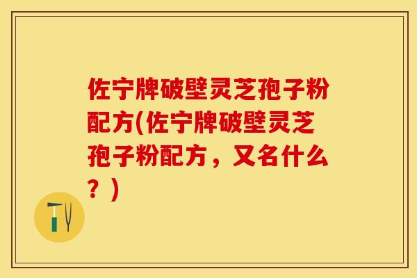 佐宁牌破壁灵芝孢子粉配方(佐宁牌破壁灵芝孢子粉配方，又名什么？)