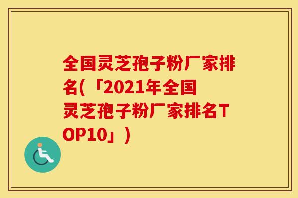 全国灵芝孢子粉厂家排名(「2021年全国灵芝孢子粉厂家排名TOP10」)