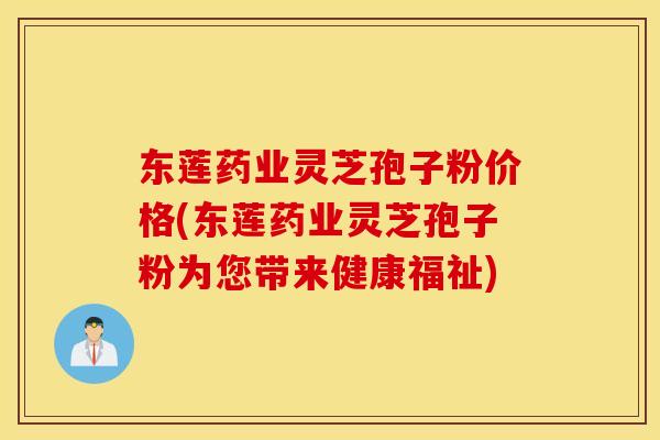 东莲药业灵芝孢子粉价格(东莲药业灵芝孢子粉为您带来健康福祉)