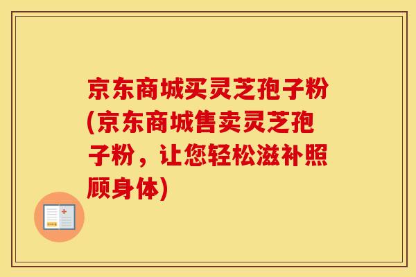 京东商城买灵芝孢子粉(京东商城售卖灵芝孢子粉,让您轻松滋补照顾身体)