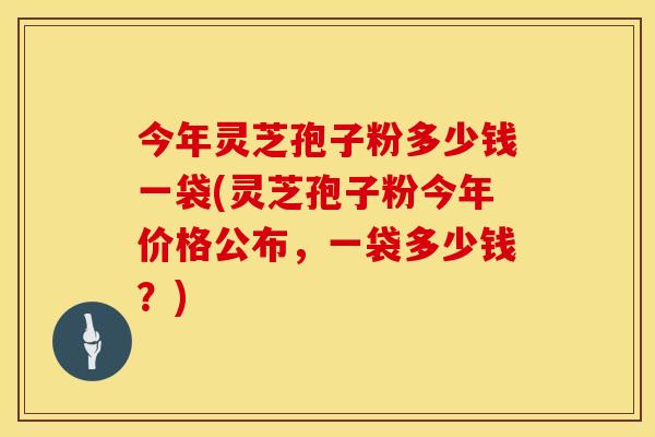 今年灵芝孢子粉多少钱一袋(灵芝孢子粉今年价格公布,一袋多少钱?)