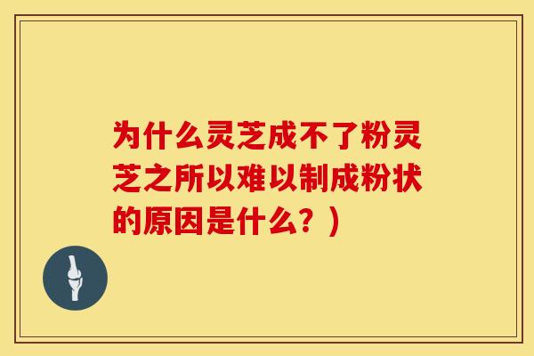 为什么灵芝成不了粉灵芝之所以难以制成粉状的原因是什么？)
