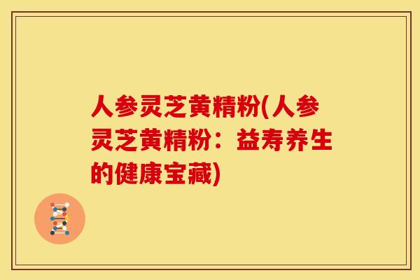 人参灵芝黄精粉(人参灵芝黄精粉：益寿养生的健康宝藏)