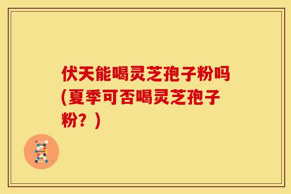 伏天能喝灵芝孢子粉吗(夏季可否喝灵芝孢子粉?)