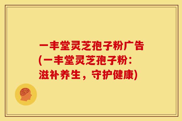 一丰堂灵芝孢子粉广告(一丰堂灵芝孢子粉：滋补养生，守护健康)