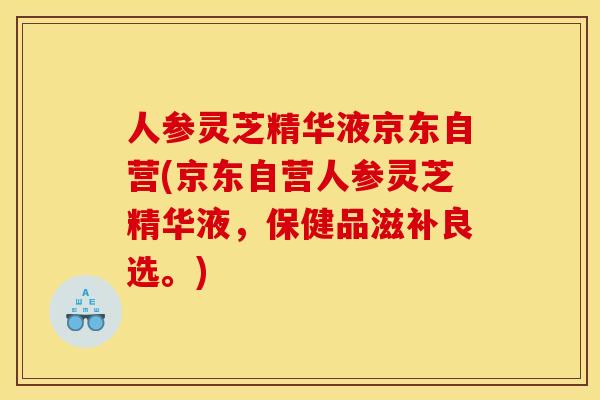 人参灵芝精华液京东自营(京东自营人参灵芝精华液,保健品滋补良选。)