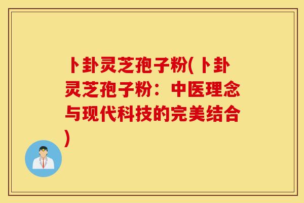 卜卦灵芝孢子粉(卜卦灵芝孢子粉:中医理念与现代科技的完美结合)