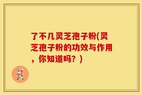 了不几灵芝孢子粉(灵芝孢子粉的功效与作用，你知道吗？)