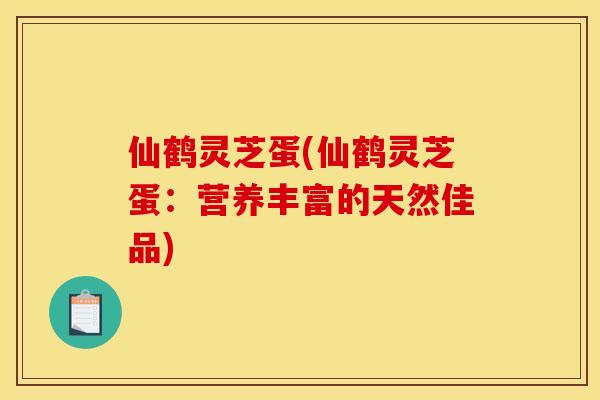 仙鹤灵芝蛋(仙鹤灵芝蛋:营养丰富的天然佳品)