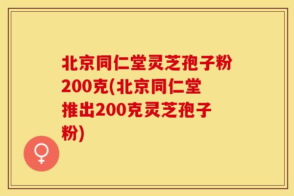 北京同仁堂灵芝孢子粉200克(北京同仁堂推出200克灵芝孢子粉)