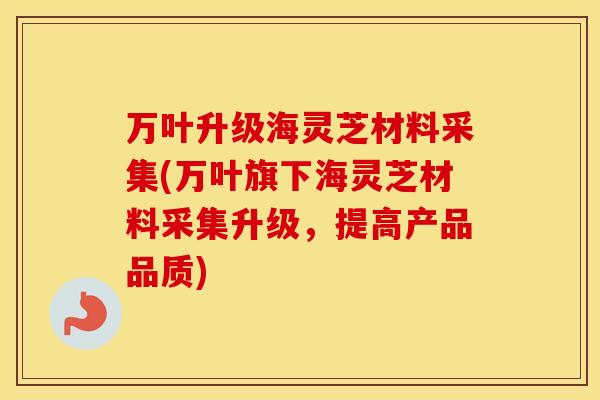 万叶升级海灵芝材料采集(万叶旗下海灵芝材料采集升级,提高产品品质)