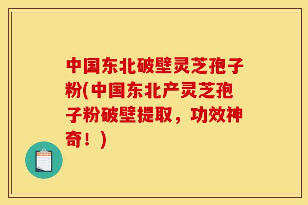 中国东北破壁灵芝孢子粉(中国东北产灵芝孢子粉破壁提取,功效神奇!)