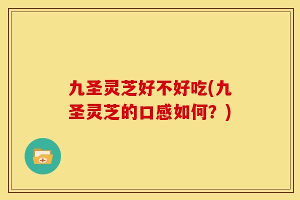 九圣灵芝好不好吃(九圣灵芝的口感如何?)
