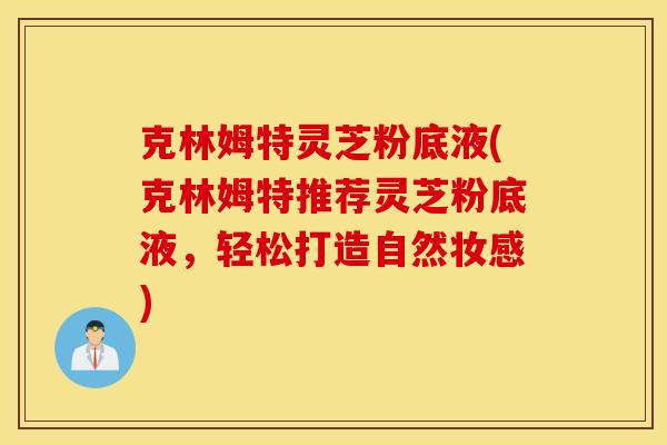 克林姆特灵芝粉底液(克林姆特推荐灵芝粉底液,轻松打造自然妆感)