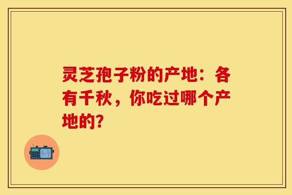 灵芝孢子粉的产地:各有千秋,你吃过哪个产地的?