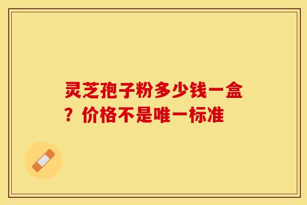 灵芝孢子粉多少钱一盒？价格不是唯一标准