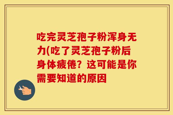 吃完灵芝孢子粉浑身无力(吃了灵芝孢子粉后身体疲倦?这可能是你需要知道的原因