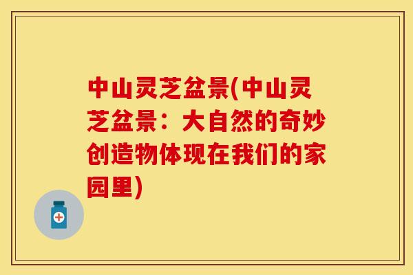 中山灵芝盆景(中山灵芝盆景:大自然的奇妙创造物体现在我们的家园里)