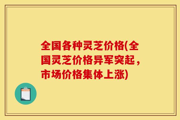 全国各种灵芝价格(全国灵芝价格异军突起,市场价格集体上涨)