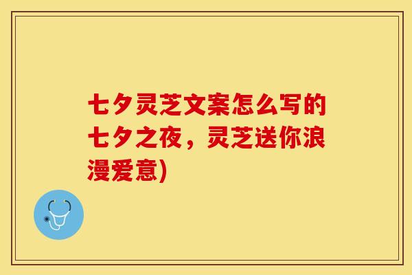 七夕灵芝文案怎么写的七夕之夜,灵芝送你浪漫爱意)