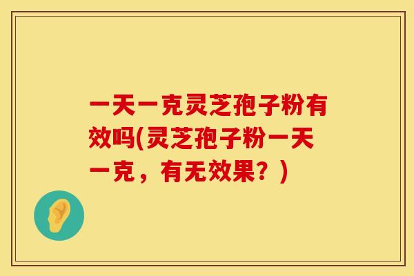 一天一克灵芝孢子粉有效吗(灵芝孢子粉一天一克,有无效果?)