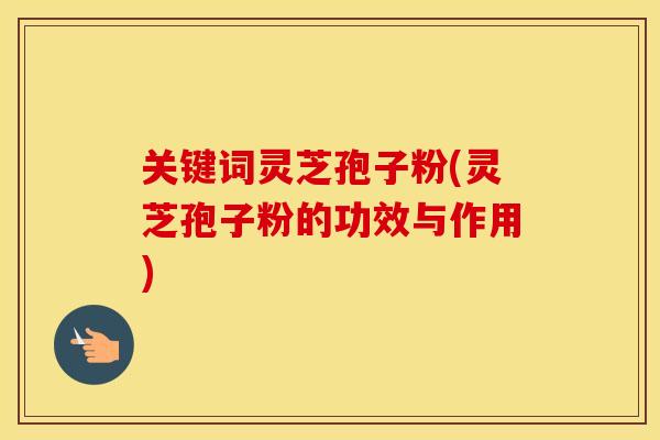 关键词灵芝孢子粉(灵芝孢子粉的功效与作用)