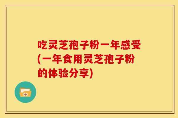 吃灵芝孢子粉一年感受(一年食用灵芝孢子粉的体验分享)