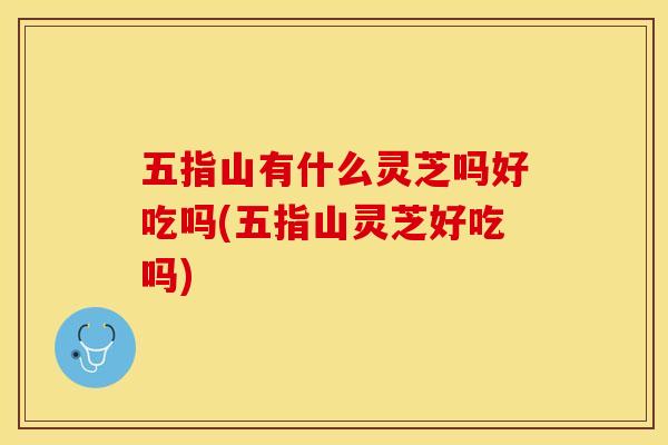 五指山有什么灵芝吗好吃吗(五指山灵芝好吃吗)