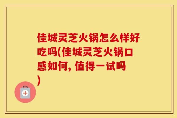 佳城灵芝火锅怎么样好吃吗(佳城灵芝火锅口感如何, 值得一试吗)
