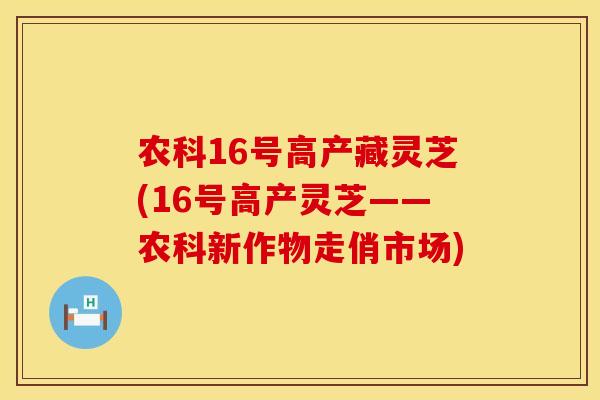 农科16号高产藏灵芝(16号高产灵芝——农科新作物走俏市场)